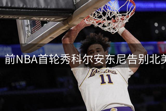 前NBA首轮秀科尔安东尼告别北美赛场，转战澳大利亚联赛