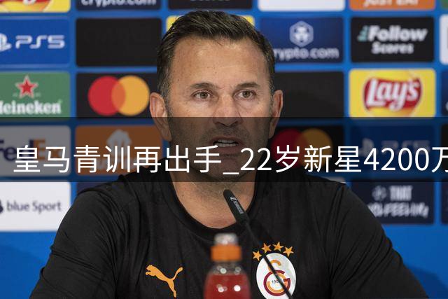 皇马青训再出手 22岁新星4200万欧转战英超
