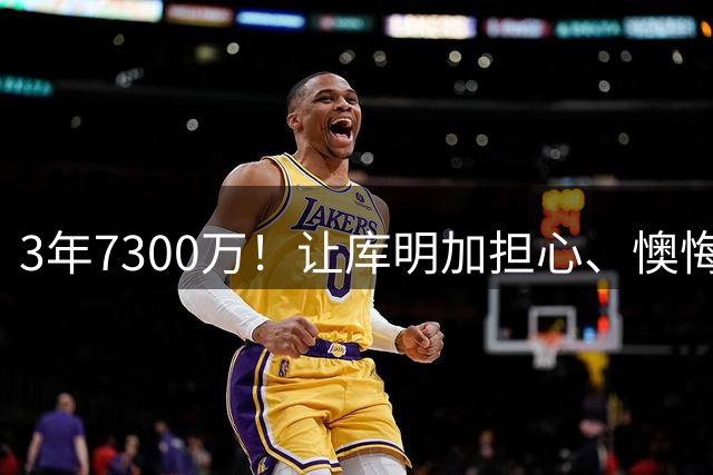 3年7300万！让库明加担心、懊悔的合同诞生了